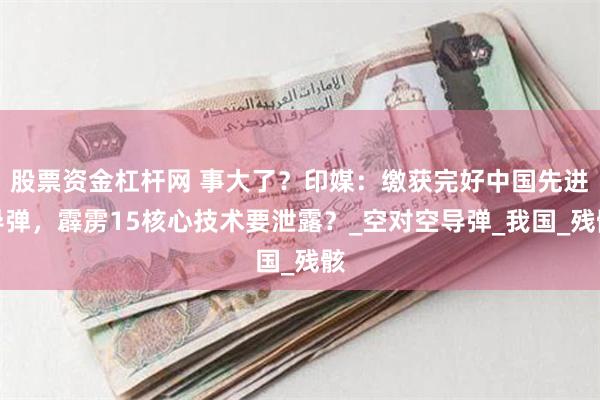 股票资金杠杆网 事大了？印媒：缴获完好中国先进导弹，霹雳15核心技术要泄露？_空对空导弹_我国_残骸