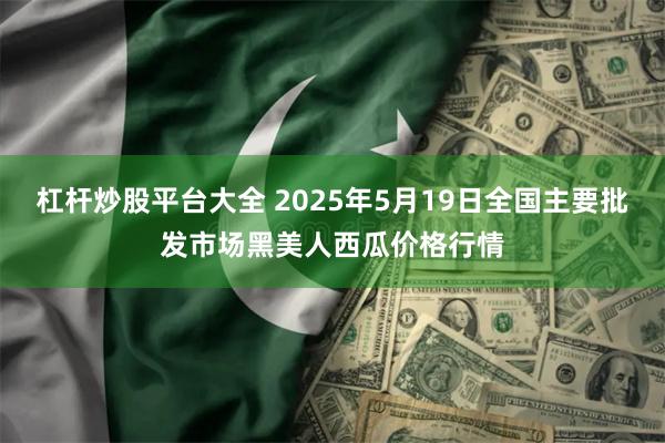 杠杆炒股平台大全 2025年5月19日全国主要批发市场黑美人西瓜价格行情