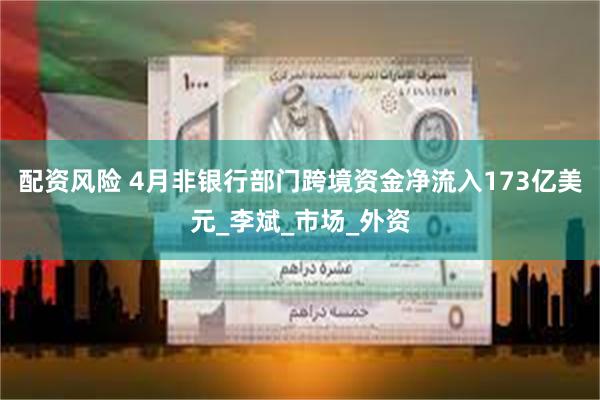 配资风险 4月非银行部门跨境资金净流入173亿美元_李斌_市场_外资