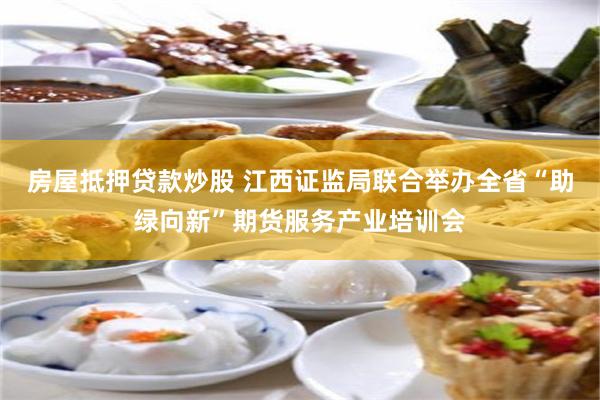 房屋抵押贷款炒股 江西证监局联合举办全省“助绿向新”期货服务产业培训会