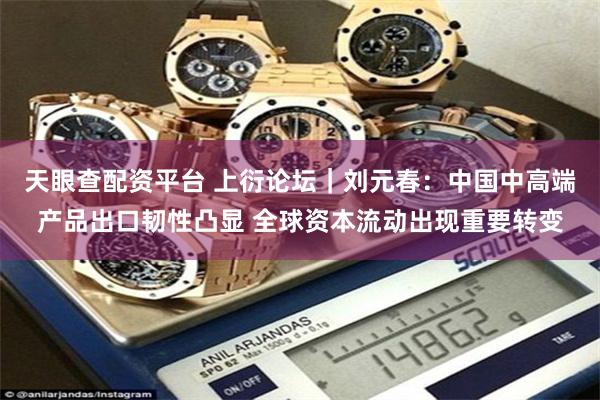 天眼查配资平台 上衍论坛｜刘元春：中国中高端产品出口韧性凸显 全球资本流动出现重要转变