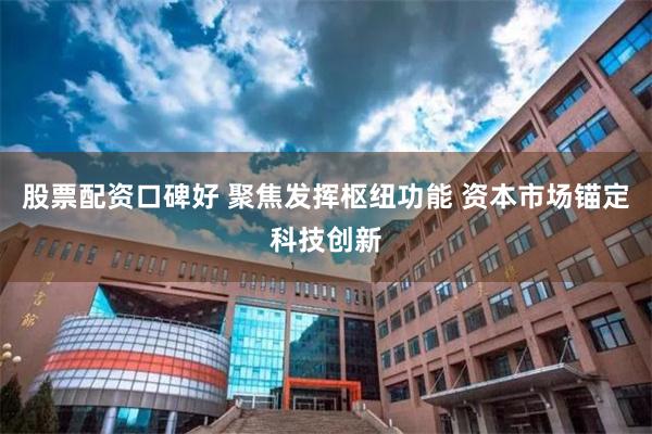 股票配资口碑好 聚焦发挥枢纽功能 资本市场锚定科技创新