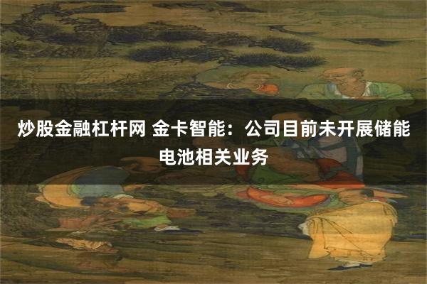 炒股金融杠杆网 金卡智能：公司目前未开展储能电池相关业务