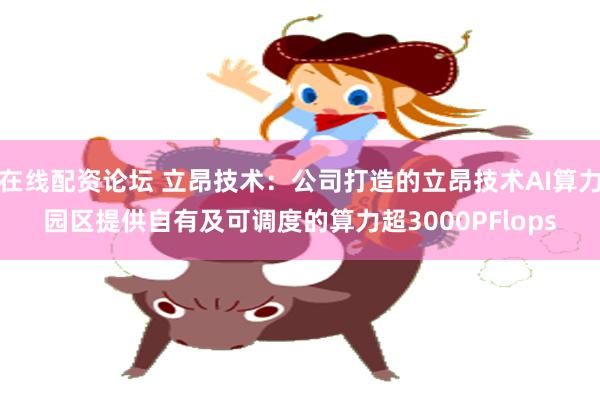 在线配资论坛 立昂技术：公司打造的立昂技术AI算力园区提供自有及可调度的算力超3000PFlops