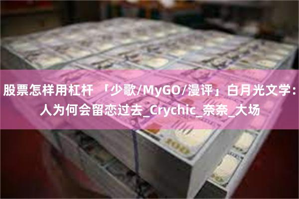 股票怎样用杠杆 「少歌/MyGO/漫评」白月光文学：人为何会留恋过去_Crychic_奈奈_大场