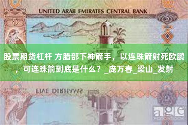 股票期货杠杆 方腊部下神箭手，以连珠箭射死欧鹏，可连珠箭到底是什么？_庞万春_梁山_发射