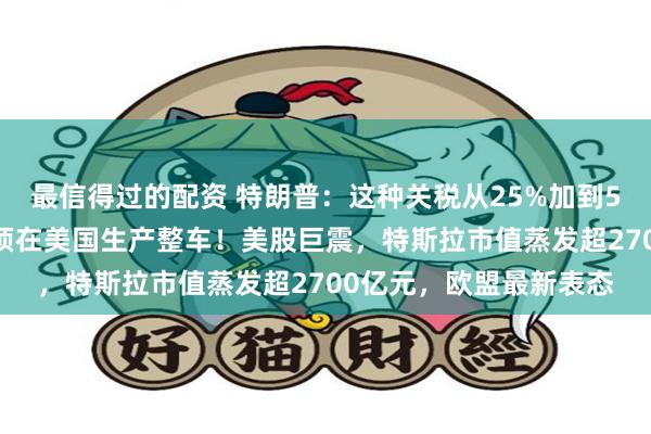 最信得过的配资 特朗普：这种关税从25%加到50%，特斯拉等车企必须在美国生产整车！美股巨震，特斯拉市值蒸发超2700亿元，欧盟最新表态