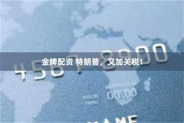 金牌配资 特朗普，又加关税！