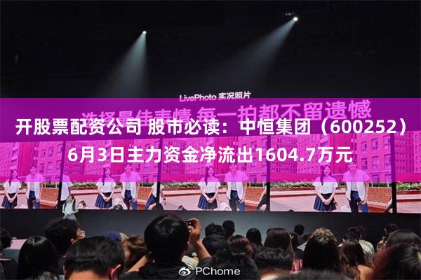 开股票配资公司 股市必读：中恒集团（600252）6月3日主力资金净流出1604.7万元