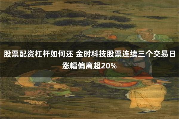 股票配资杠杆如何还 金时科技股票连续三个交易日涨幅偏离超20%