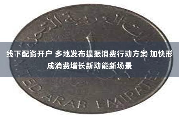线下配资开户 多地发布提振消费行动方案 加快形成消费增长新动能新场景