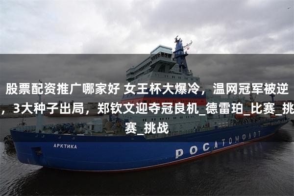 股票配资推广哪家好 女王杯大爆冷，温网冠军被逆转，3大种子出局，郑钦文迎夺冠良机_德雷珀_比赛_挑战