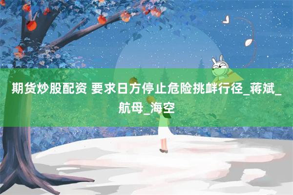 期货炒股配资 要求日方停止危险挑衅行径_蒋斌_航母_海空