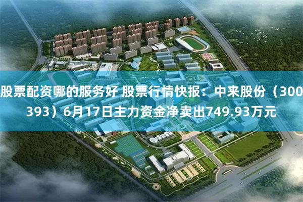 股票配资哪的服务好 股票行情快报：中来股份（300393）6月17日主力资金净卖出749.93万元