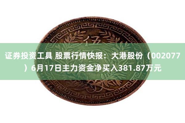 证券投资工具 股票行情快报：大港股份（002077）6月17日主力资金净买入381.87万元