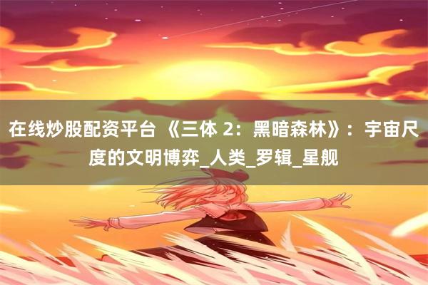 在线炒股配资平台 《三体 2：黑暗森林》：宇宙尺度的文明博弈_人类_罗辑_星舰