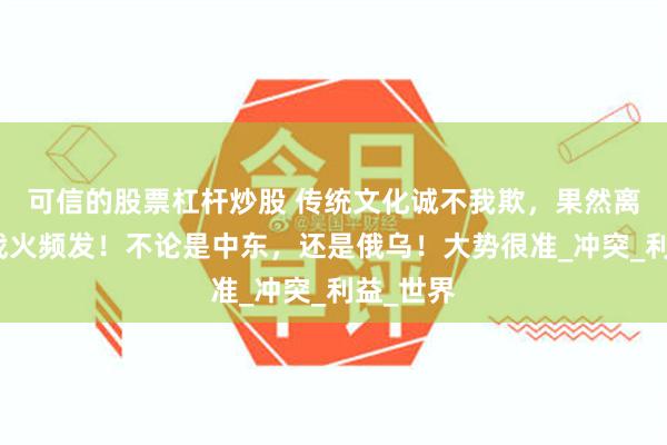 可信的股票杠杆炒股 传统文化诚不我欺，果然离火运，战火频发！不论是中东，还是俄乌！大势很准_冲突_利益_世界