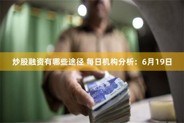 炒股融资有哪些途径 每日机构分析：6月19日