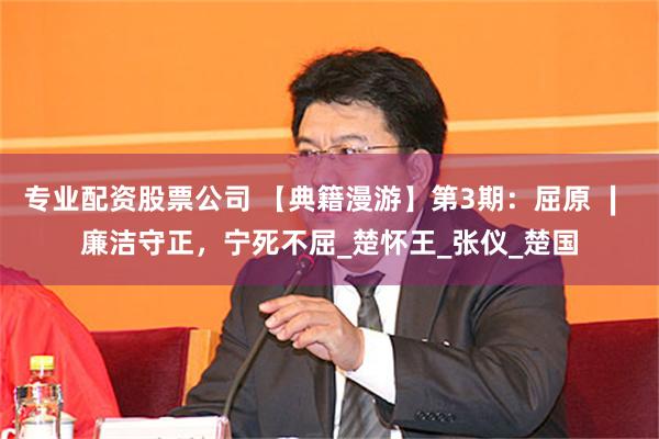 专业配资股票公司 【典籍漫游】第3期：屈原 ∣ 廉洁守正，宁死不屈_楚怀王_张仪_楚国