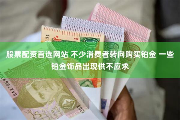 股票配资首选网站 不少消费者转向购买铂金 一些铂金饰品出现供不应求