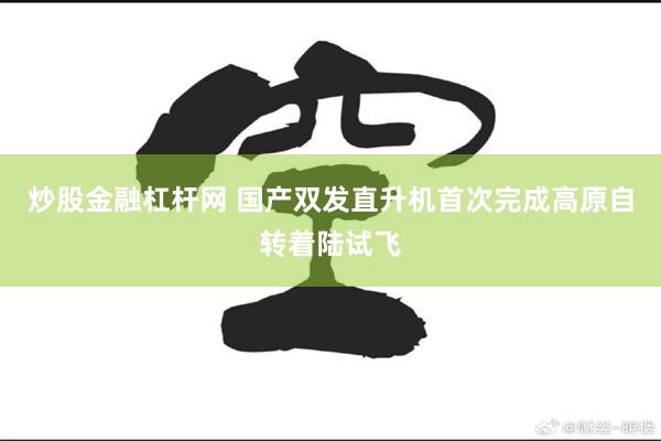 炒股金融杠杆网 国产双发直升机首次完成高原自转着陆试飞