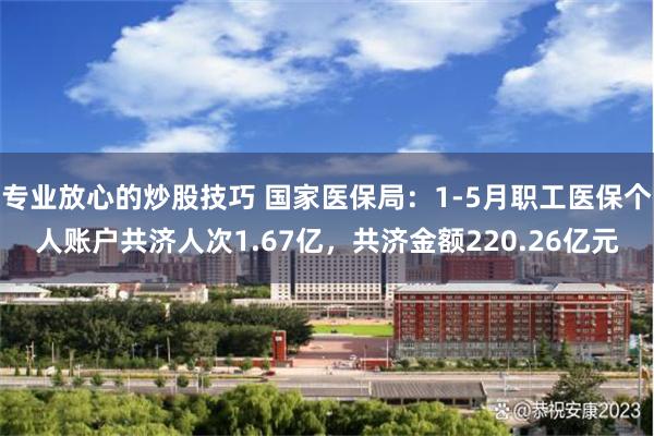 专业放心的炒股技巧 国家医保局：1-5月职工医保个人账户共济人次1.67亿，共济金额220.26亿元