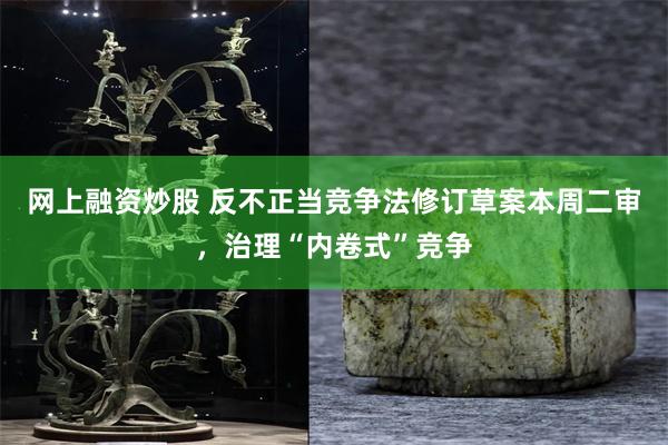 网上融资炒股 反不正当竞争法修订草案本周二审，治理“内卷式”竞争
