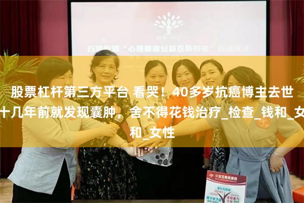 股票杠杆第三方平台 看哭！40多岁抗癌博主去世，十几年前就发现囊肿，舍不得花钱治疗_检查_钱和_女性