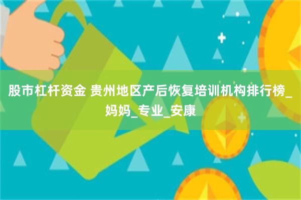 股市杠杆资金 贵州地区产后恢复培训机构排行榜_妈妈_专业_安康