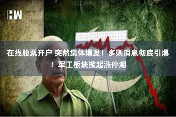 在线股票开户 突然集体爆发！多则消息彻底引爆！军工板块掀起涨停潮