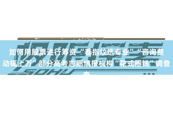 如何用股票进行筹资 “看指纹选专业”“咨询费动辄上万”部分高考志愿填报机构“花式圈钱”调查