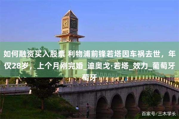 如何融资买入股票 利物浦前锋若塔因车祸去世，年仅28岁，上个月刚完婚_迪奥戈·若塔_效力_葡萄牙