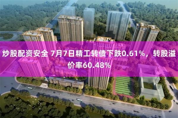 炒股配资安全 7月7日精工转债下跌0.61%，转股溢价率60.48%